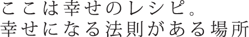 ここは幸せのレシピ。幸せになる法則がある場所